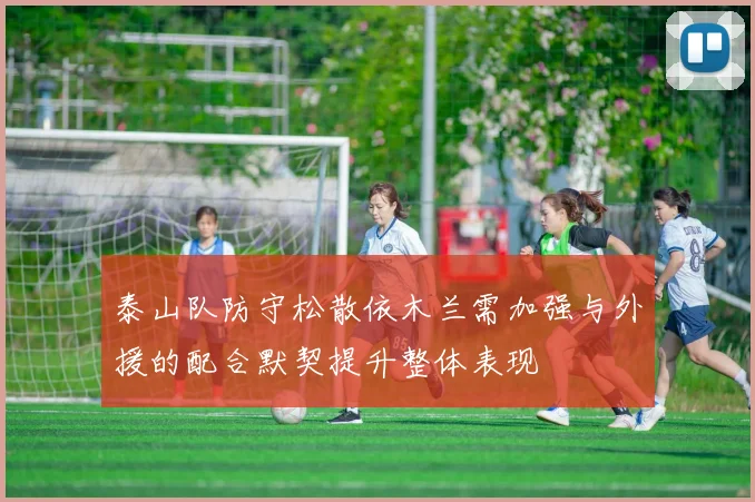 泰山队防守松散依木兰需加强与外援的配合默契提升整体表现
