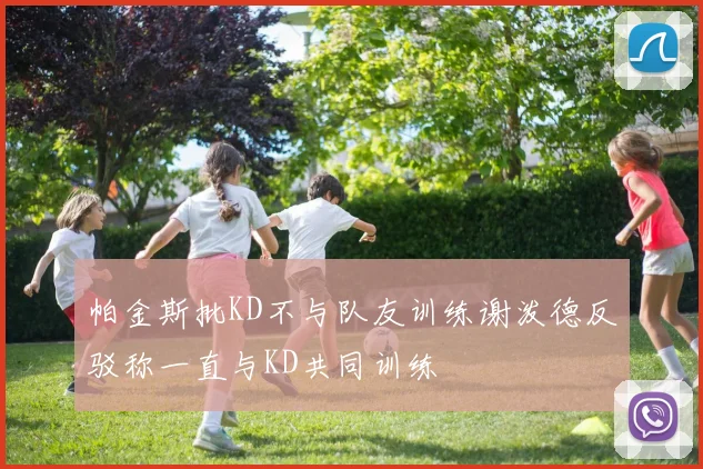 帕金斯批KD不与队友训练谢泼德反驳称一直与KD共同训练