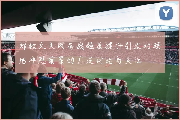 郑钦文美网备战强度提升引发对硬地冲冠前景的广泛讨论与关注