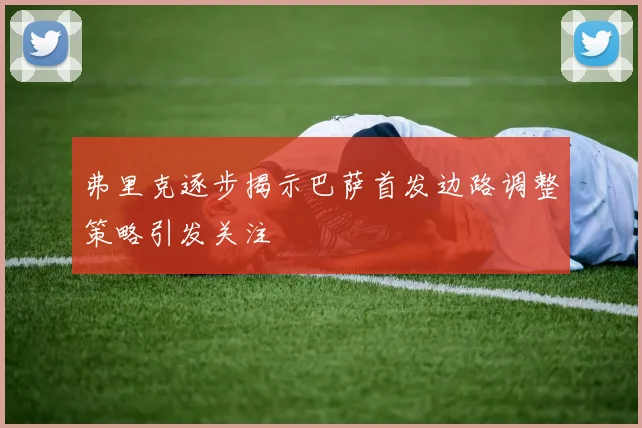 弗里克逐步揭示巴萨首发边路调整策略引发关注