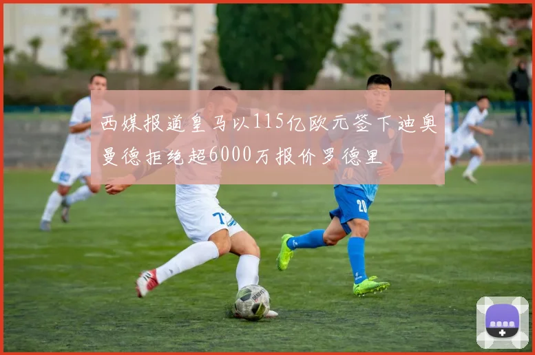 西媒报道皇马以115亿欧元签下迪奥曼德拒绝超6000万报价罗德里