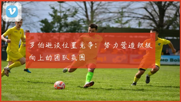 罗伯逊谈位置竞争：努力营造积极向上的团队氛围