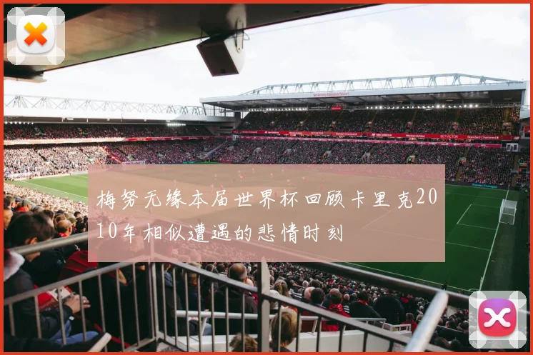 梅努无缘本届世界杯回顾卡里克2010年相似遭遇的悲情时刻