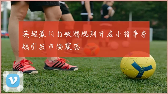 英超豪门打破潜规则开启小将争夺战引发市场震荡