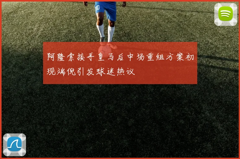 阿隆索接手皇马后中场重组方案初现端倪引发球迷热议